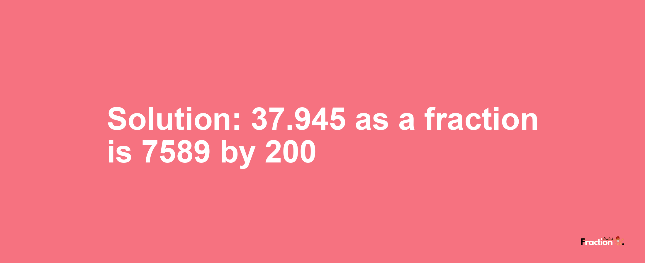 Solution:37.945 as a fraction is 7589/200